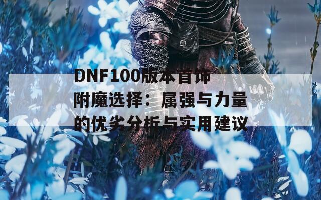 DNF100版本首飾附魔選擇：屬強與力量的優(yōu)劣分析與實用建議