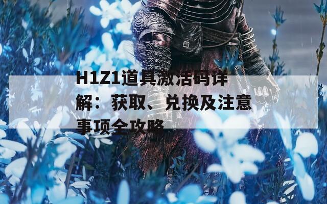 H1Z1道具激活碼詳解：獲取、兌換及注意事項(xiàng)全攻略