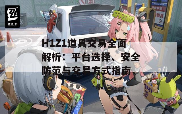 H1Z1道具交易全面解析：平臺(tái)選擇、安全防范與交易方式指南