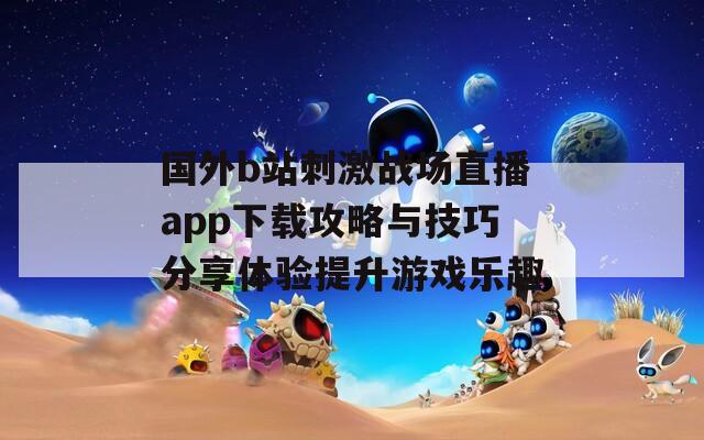 國外b站刺激戰(zhàn)場直播app下載攻略與技巧分享體驗提升游戲樂趣