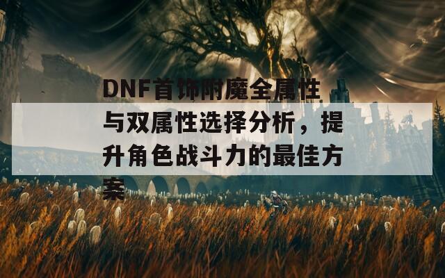 DNF首飾附魔全屬性與雙屬性選擇分析，提升角色戰(zhàn)斗力的最佳方案