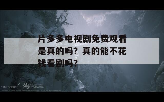 片多多電視劇免費(fèi)觀看是真的嗎？真的能不花錢看劇嗎？