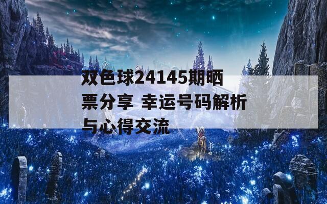 雙色球24145期曬票分享 幸運(yùn)號碼解析與心得交流