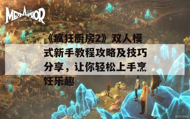 《瘋狂廚房2》雙人模式新手教程攻略及技巧分享，讓你輕松上手烹飪樂趣