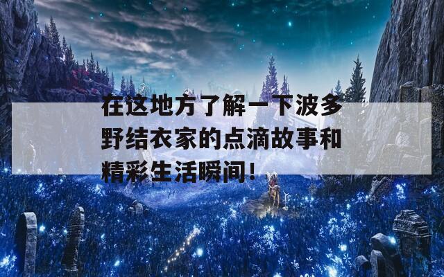 在這地方了解一下波多野結(jié)衣家的點滴故事和精彩生活瞬間！