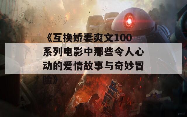 《互換嬌妻爽文100系列電影中那些令人心動的愛情故事與奇妙冒險》