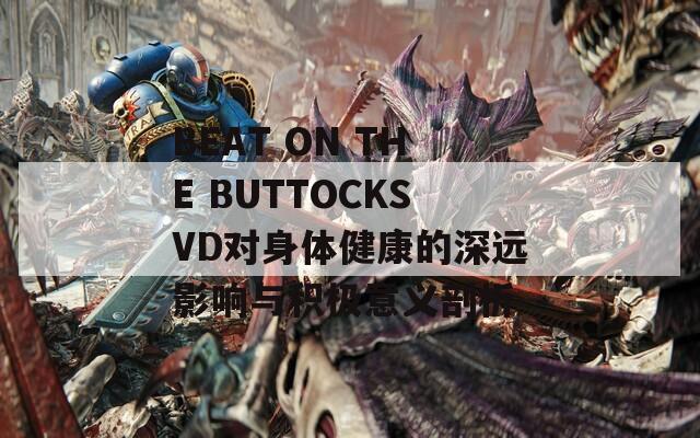 BEAT ON THE BUTTOCKSVD對身體健康的深遠(yuǎn)影響與積極意義剖析