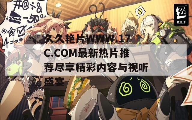 久久艷片WWW.17C.COM最新熱片推薦盡享精彩內(nèi)容與視聽盛宴