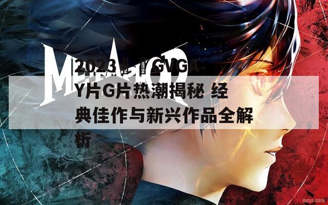 2023國(guó)產(chǎn)GVGAY片G片熱潮揭秘 經(jīng)典佳作與新興作品全解析