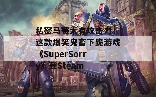 私密馬賽太有攻擊力！這款爆笑鬼畜下跪游戲《SuperSorry》登Steam