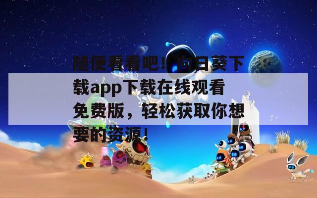 隨便看看吧！向日葵下載app下載在線觀看免費(fèi)版，輕松獲取你想要的資源！