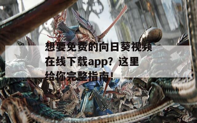 想要免費的向日葵視頻在線下載app？這里給你完整指南！