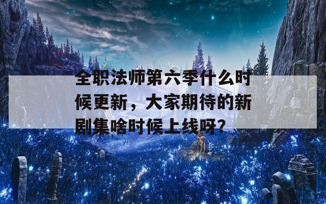 全職法師第六季什么時(shí)候更新，大家期待的新劇集啥時(shí)候上線呀？