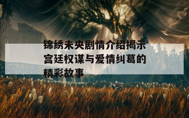 錦繡未央劇情介紹揭示宮廷權謀與愛情糾葛的精彩故事