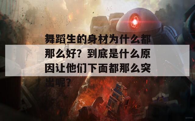 舞蹈生的身材為什么都那么好？到底是什么原因讓他們下面都那么突出呢？