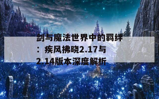 劍與魔法世界中的羈絆：疾風拂曉2.17與2.14版本深度解析