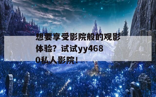 想要享受影院般的觀影體驗(yàn)？試試yy4680私人影院！