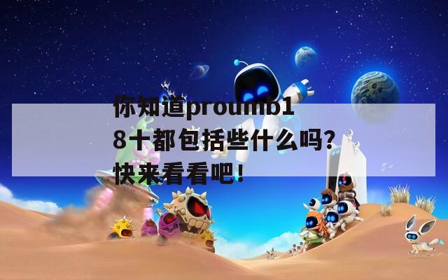 你知道proumb18十都包括些什么嗎？快來看看吧！