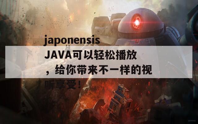 japonensisJAVA可以輕松播放，給你帶來(lái)不一樣的視聽享受！