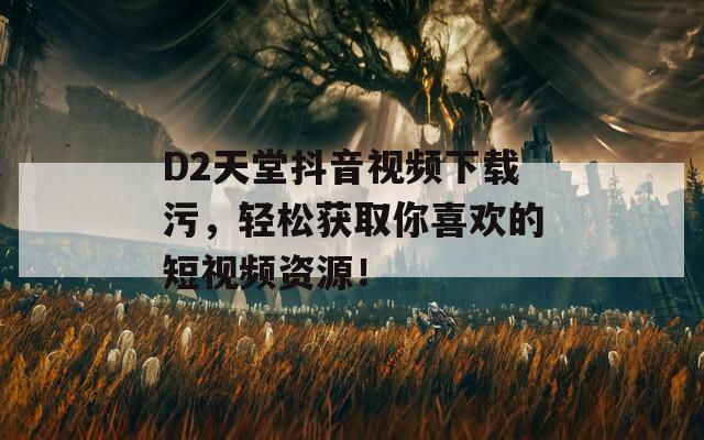 D2天堂抖音視頻下載污，輕松獲取你喜歡的短視頻資源！