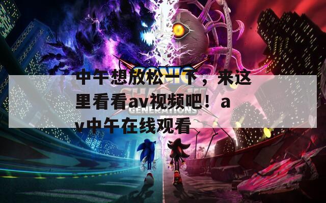 中午想放松一下，來(lái)這里看看av視頻吧！av中午在線觀看