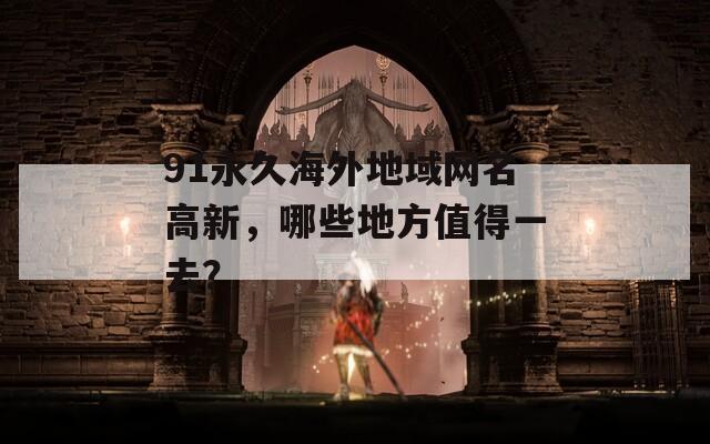 91永久海外地域網(wǎng)名高新，哪些地方值得一去？