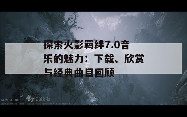 探索火影羈絆7.0音樂的魅力：下載、欣賞與經(jīng)典曲目回顧