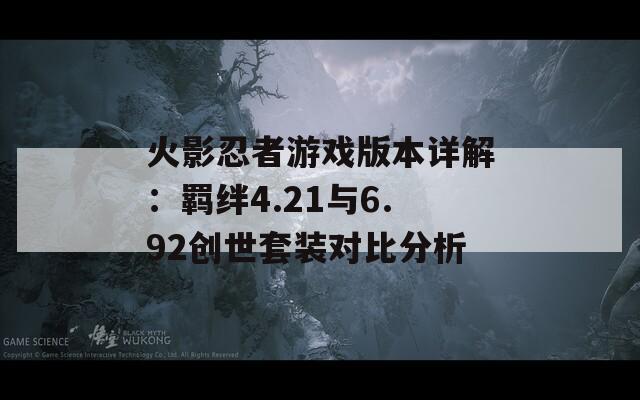 火影忍者游戲版本詳解：羈絆4.21與6.92創(chuàng)世套裝對比分析