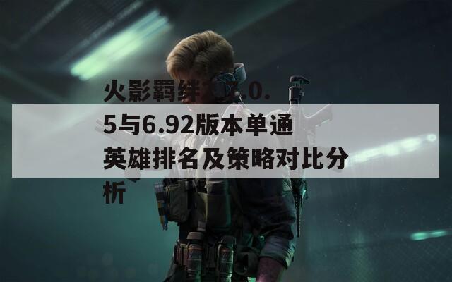 火影羈絆2 7.0.5與6.92版本單通英雄排名及策略對比分析