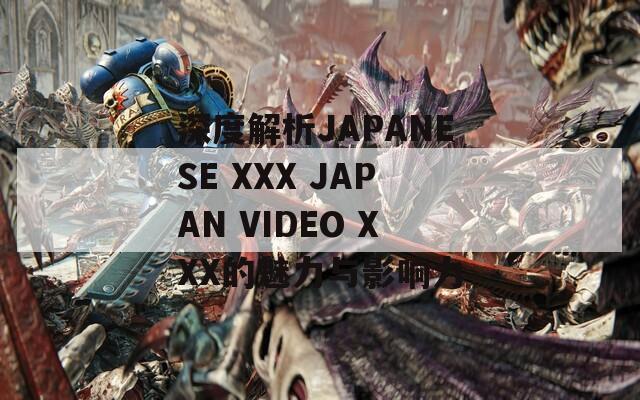 深度解析JAPANESE XXX JAPAN VIDEO XXX的魅力與影響力