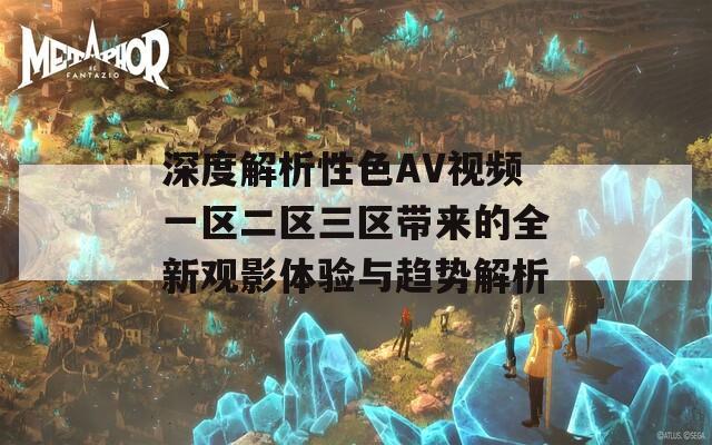 深度解析性色AV視頻一區(qū)二區(qū)三區(qū)帶來的全新觀影體驗與趨勢解析