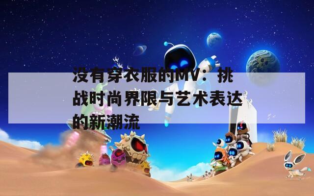 沒有穿衣服的MV：挑戰(zhàn)時尚界限與藝術表達的新潮流