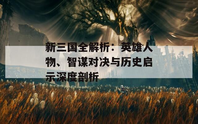 新三國(guó)全解析：英雄人物、智謀對(duì)決與歷史啟示深度剖析