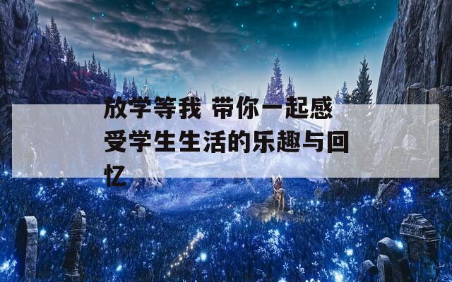 放學(xué)等我 帶你一起感受學(xué)生生活的樂趣與回憶