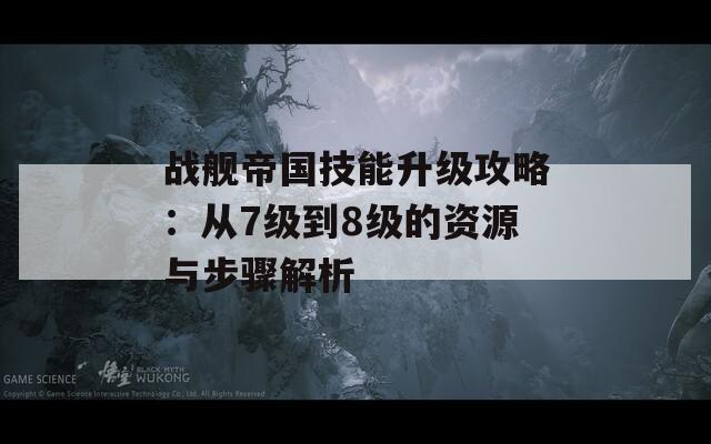 戰(zhàn)艦帝國技能升級(jí)攻略：從7級(jí)到8級(jí)的資源與步驟解析