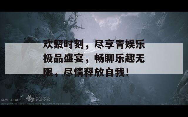 歡聚時(shí)刻，盡享青娛樂極品盛宴，暢聊樂趣無限，盡情釋放自我！