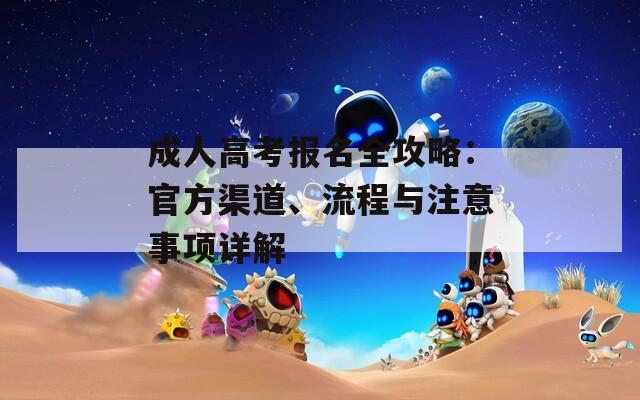 成人高考報名全攻略：官方渠道、流程與注意事項詳解