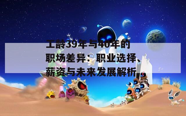 工齡39年與40年的職場(chǎng)差異：職業(yè)選擇、薪資與未來(lái)發(fā)展解析