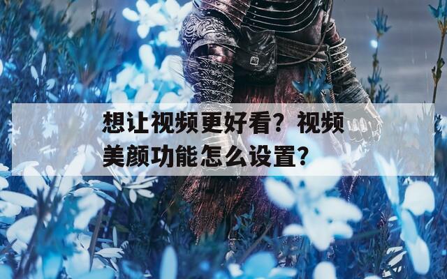 想讓視頻更好看？視頻美顏功能怎么設(shè)置？