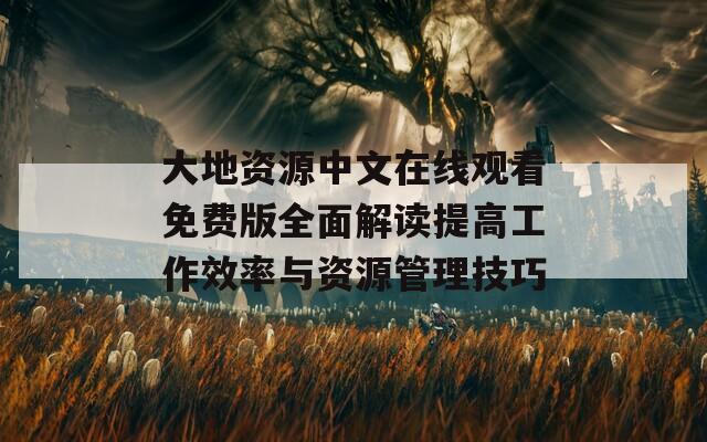 大地資源中文在線觀看免費(fèi)版全面解讀提高工作效率與資源管理技巧