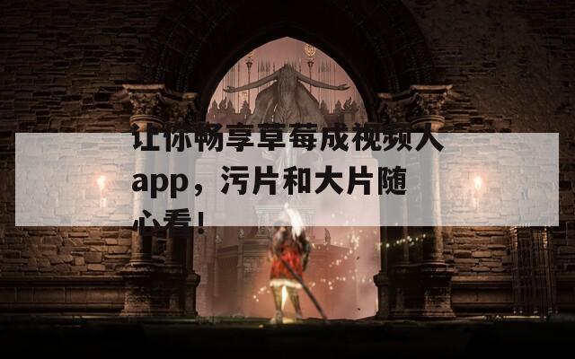 讓你暢享草莓成視頻人app，污片和大片隨心看！