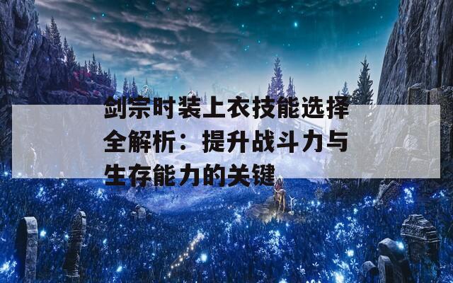 劍宗時裝上衣技能選擇全解析：提升戰(zhàn)斗力與生存能力的關(guān)鍵