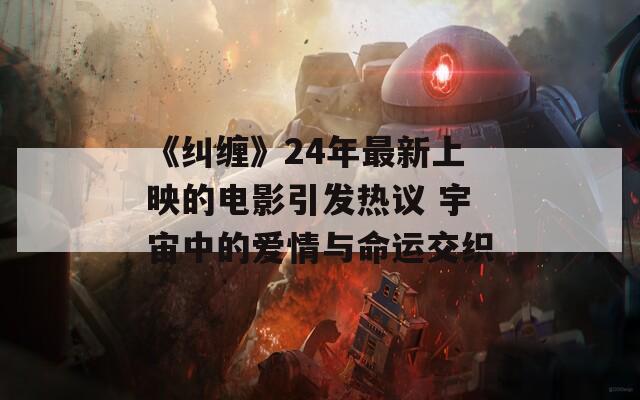 《糾纏》24年最新上映的電影引發(fā)熱議 宇宙中的愛(ài)情與命運(yùn)交織