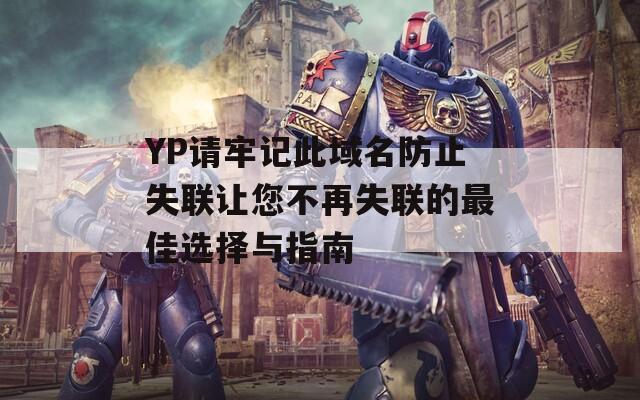 YP請牢記此域名防止失聯(lián)讓您不再失聯(lián)的最佳選擇與指南