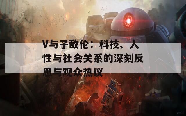 V與子敵倫：科技、人性與社會關(guān)系的深刻反思與觀眾熱議