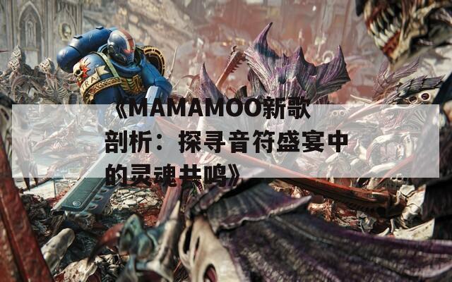 《MAMAMOO新歌剖析：探尋音符盛宴中的靈魂共鳴》