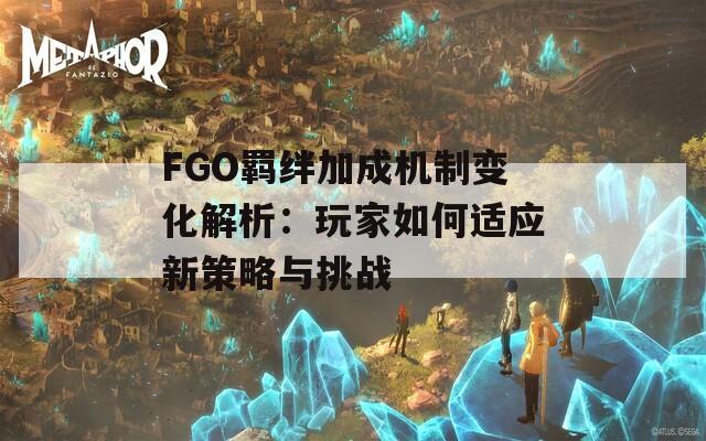 FGO羈絆加成機制變化解析：玩家如何適應新策略與挑戰(zhàn)