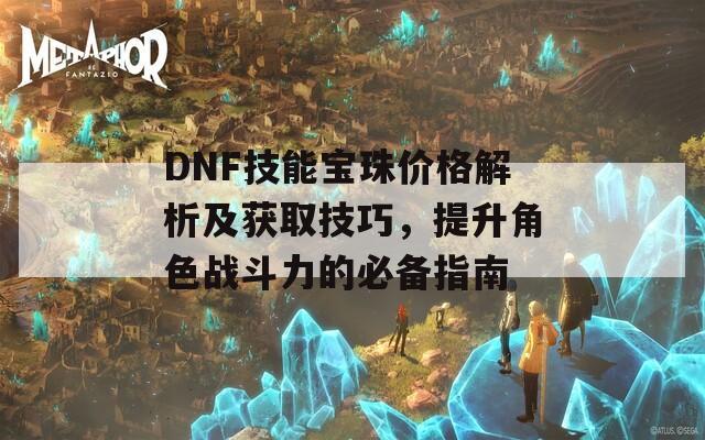 DNF技能寶珠價(jià)格解析及獲取技巧，提升角色戰(zhàn)斗力的必備指南