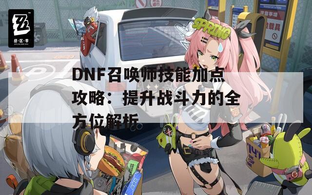 DNF召喚師技能加點攻略：提升戰(zhàn)斗力的全方位解析