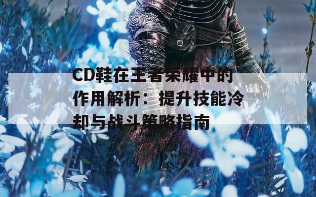 CD鞋在王者榮耀中的作用解析：提升技能冷卻與戰(zhàn)斗策略指南